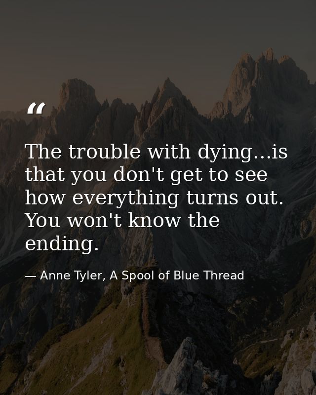 The trouble with dying...is that you don't get to see how everything turns out. You won't know the ending. — Anne Tyler, A Spool of Blue Thread