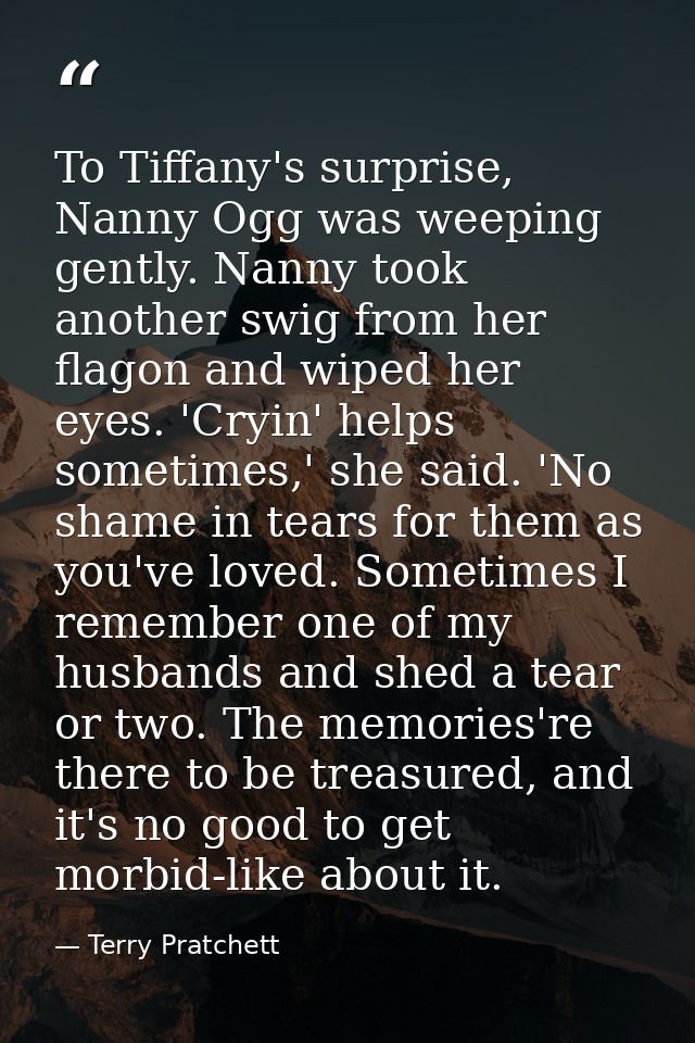 To Tiffany's surprise, Nanny Ogg was weeping gently. Nanny took another swig from her flagon and wiped her eyes. 'Cryin' — Terry Pratchett