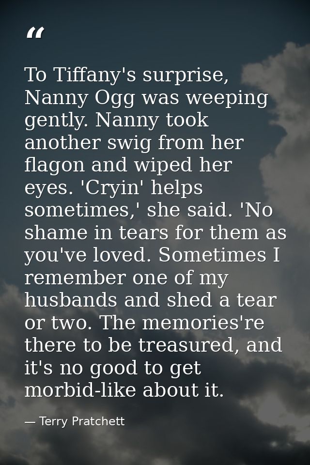 To Tiffany's surprise, Nanny Ogg was weeping gently. Nanny took another swig from her flagon and wiped her eyes. 'Cryin' — Terry Pratchett