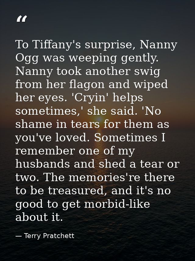 To Tiffany's surprise, Nanny Ogg was weeping gently. Nanny took another swig from her flagon and wiped her eyes. 'Cryin' — Terry Pratchett