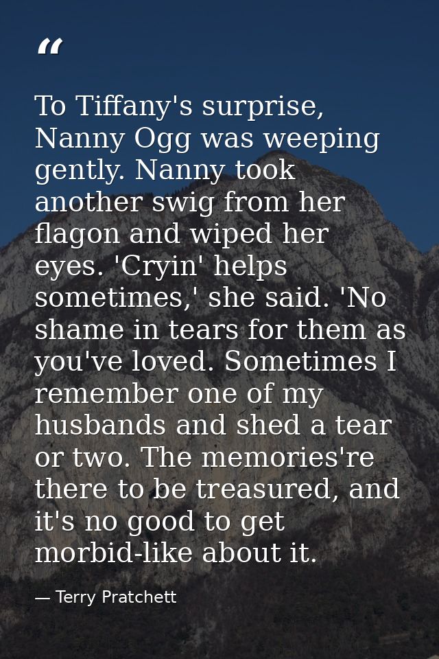 To Tiffany's surprise, Nanny Ogg was weeping gently. Nanny took another swig from her flagon and wiped her eyes. 'Cryin' — Terry Pratchett
