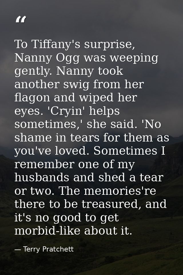 To Tiffany's surprise, Nanny Ogg was weeping gently. Nanny took another swig from her flagon and wiped her eyes. 'Cryin' — Terry Pratchett