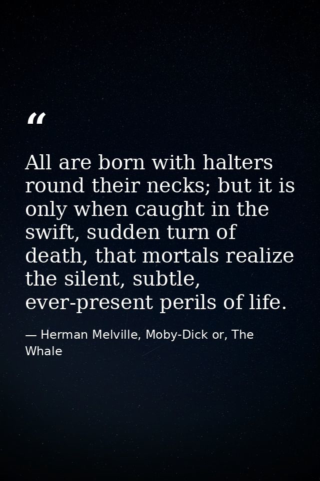 All are born with halters round their necks; but it is only when caught in the swift, sudden turn of death, that mortals — Herman Melville, Moby-Dick or, The Whale