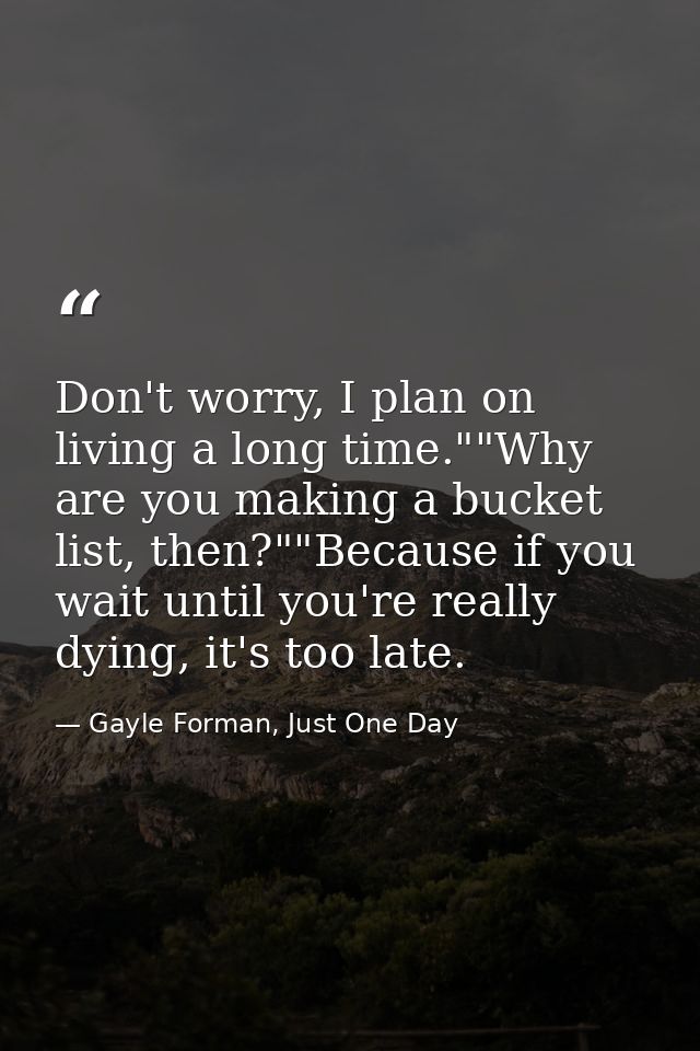 Don't worry, I plan on living a long time.""Why are you making a bucket list, then?""Because if you wait until you're re — Gayle Forman, Just One Day