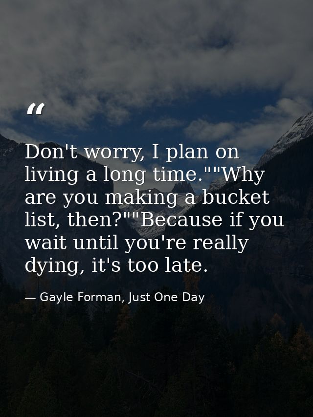 Don't worry, I plan on living a long time.""Why are you making a bucket list, then?""Because if you wait until you're re — Gayle Forman, Just One Day