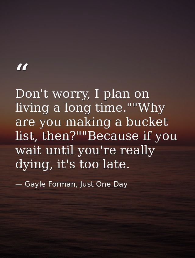 Don't worry, I plan on living a long time.""Why are you making a bucket list, then?""Because if you wait until you're re — Gayle Forman, Just One Day