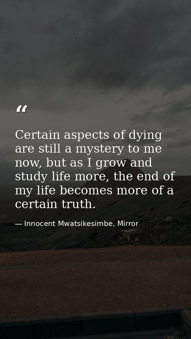 Certain aspects of dying are still a mystery to me now, but as I grow and study life more, the end of my life becomes mo — Innocent Mwatsikesimbe, Mirror