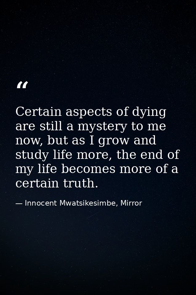 Certain aspects of dying are still a mystery to me now, but as I grow and study life more, the end of my life becomes mo — Innocent Mwatsikesimbe, Mirror