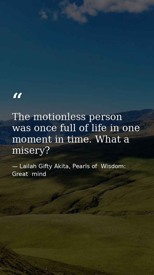 The motionless person was once full of life in one moment in time. What a misery? — Lailah Gifty Akita, Pearls of  Wisdom: Great  mind