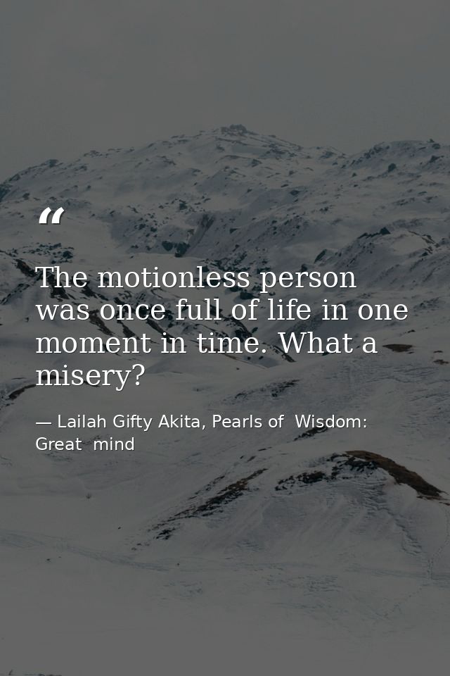 The motionless person was once full of life in one moment in time. What a misery? — Lailah Gifty Akita, Pearls of  Wisdom: Great  mind