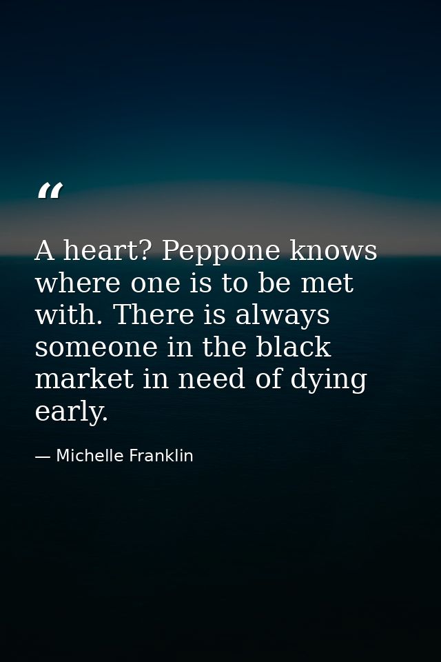 A heart? Peppone knows where one is to be met with. There is always someone in the black market in need of dying early. — Michelle Franklin