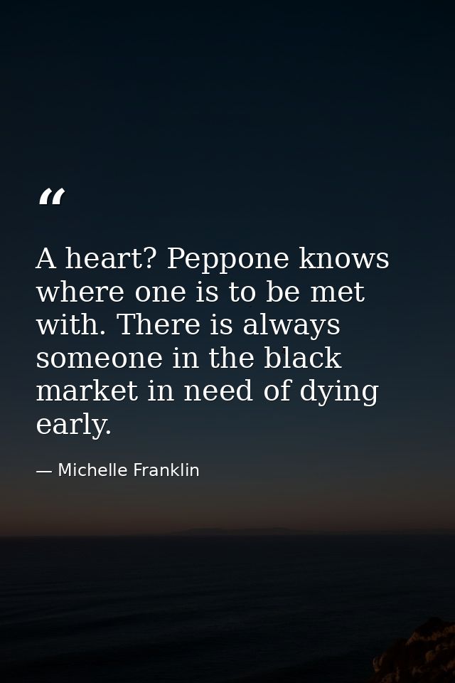 A heart? Peppone knows where one is to be met with. There is always someone in the black market in need of dying early. — Michelle Franklin