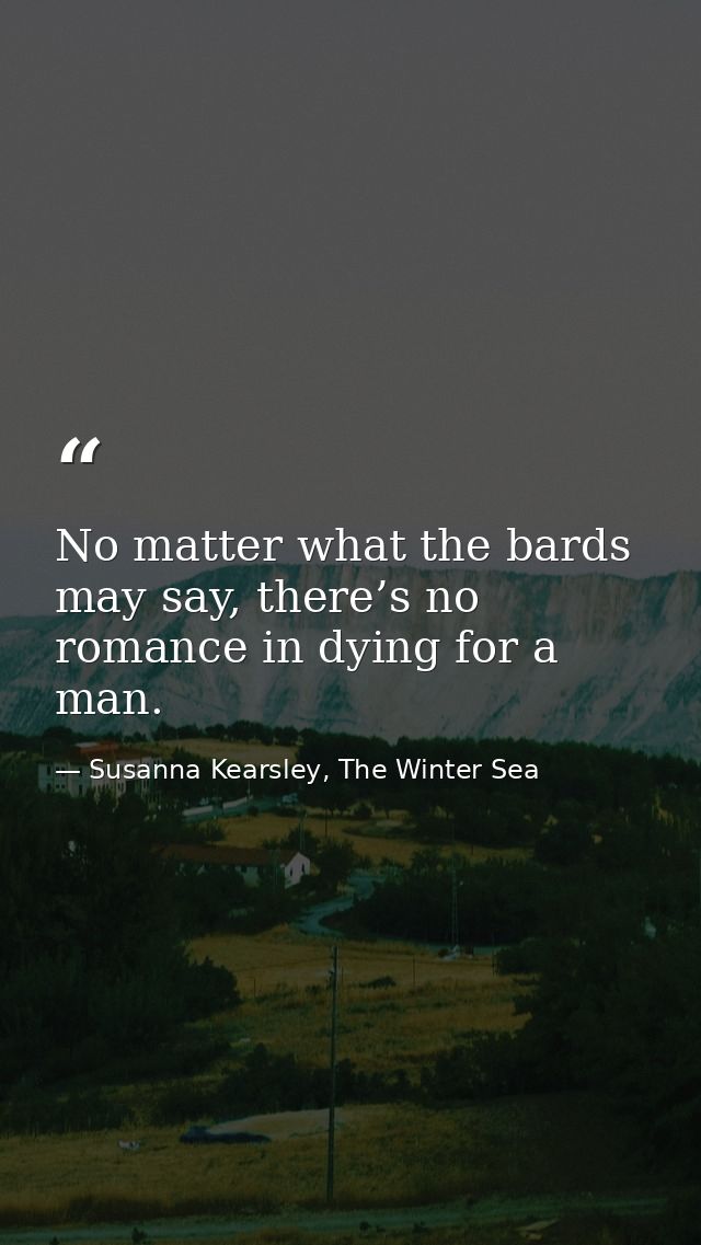 No matter what the bards may say, there’s no romance in dying for a man. — Susanna Kearsley, The Winter Sea