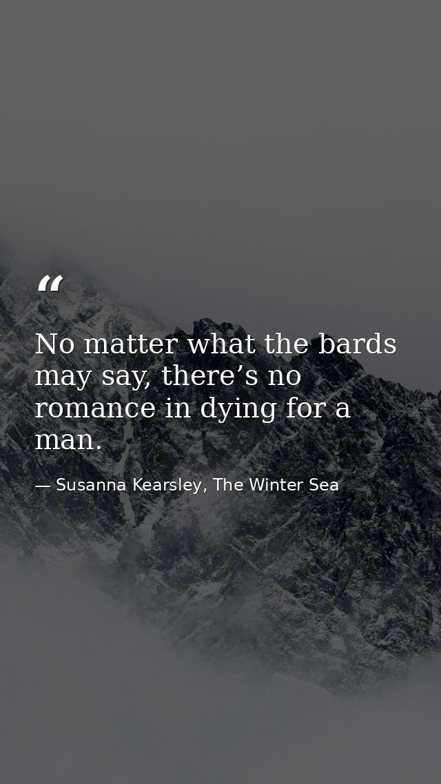No matter what the bards may say, there’s no romance in dying for a man. — Susanna Kearsley, The Winter Sea
