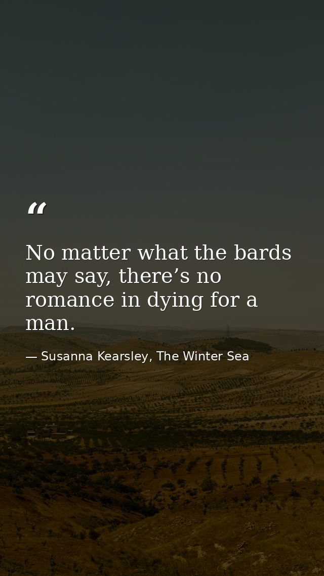 No matter what the bards may say, there’s no romance in dying for a man. — Susanna Kearsley, The Winter Sea