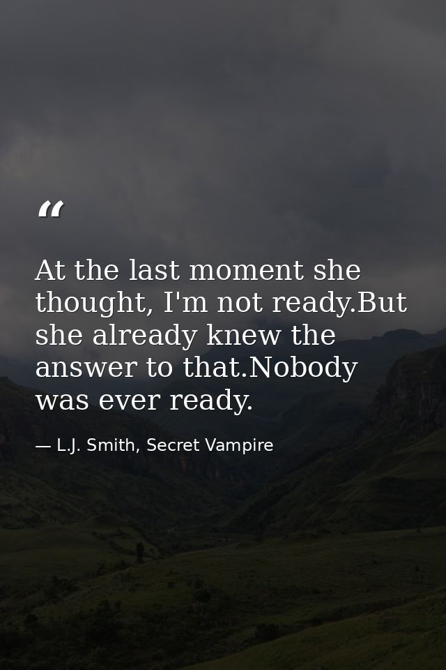 At the last moment she thought, I'm not ready.But she already knew the answer to that.Nobody was ever ready. — L.J. Smith, Secret Vampire