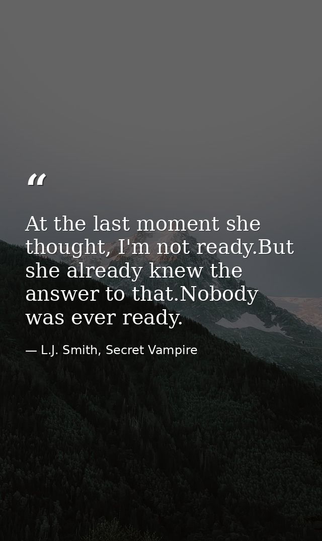 At the last moment she thought, I'm not ready.But she already knew the answer to that.Nobody was ever ready. — L.J. Smith, Secret Vampire
