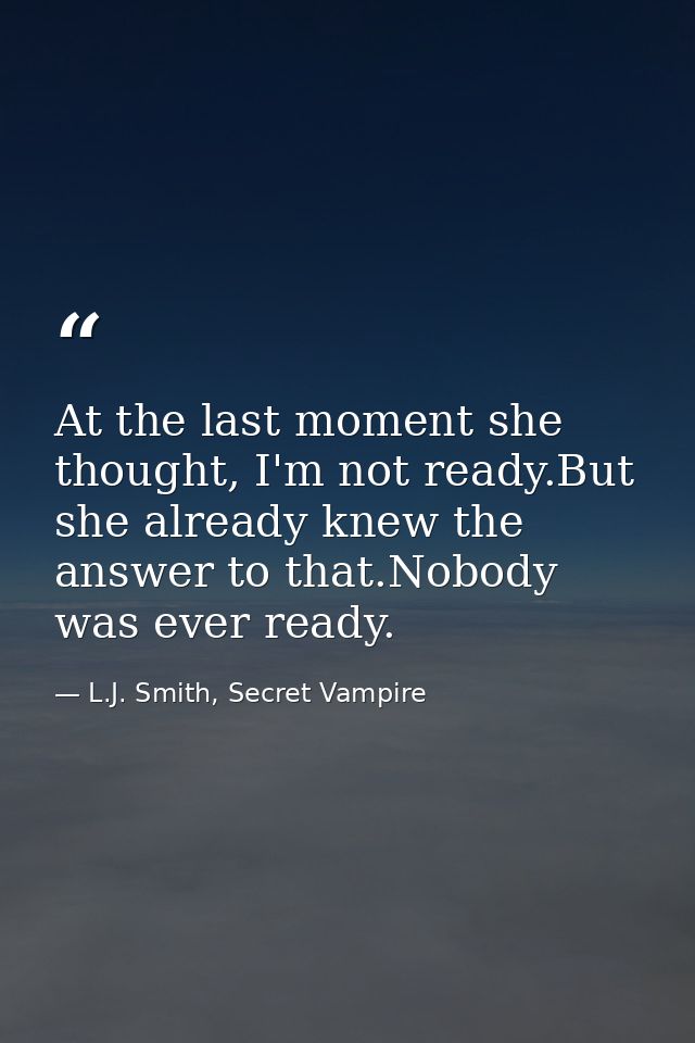 At the last moment she thought, I'm not ready.But she already knew the answer to that.Nobody was ever ready. — L.J. Smith, Secret Vampire