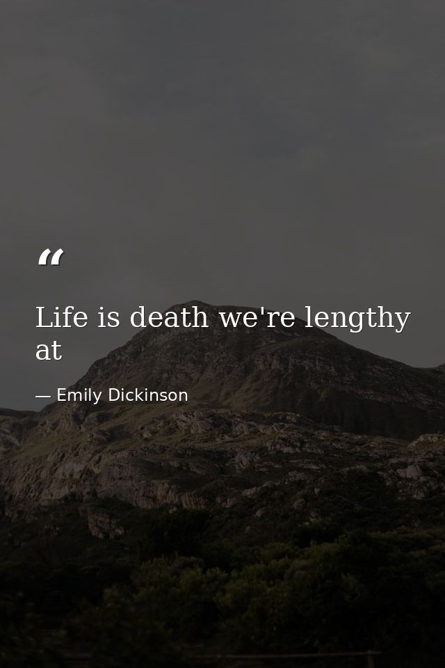 Life is death we're lengthy at — Emily Dickinson