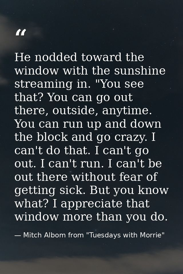 He nodded toward the window with the sunshine streaming in. "You see that? You can go out there, outside, anytime. You c — Mitch Albom from "Tuesdays with Morrie"