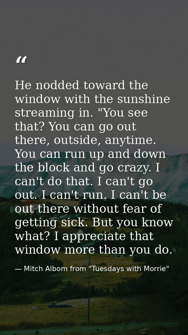 He nodded toward the window with the sunshine streaming in. "You see that? You can go out there, outside, anytime. You c — Mitch Albom from "Tuesdays with Morrie"