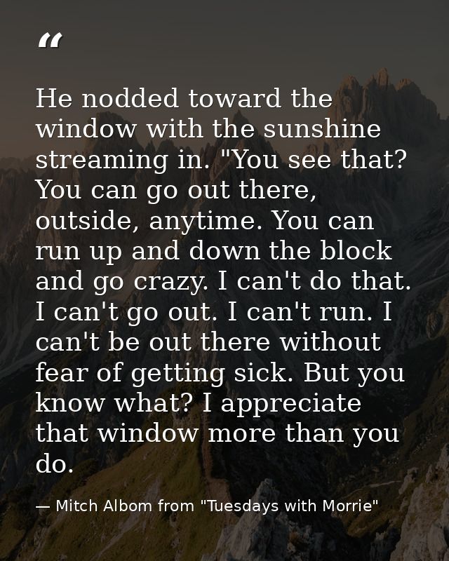 He nodded toward the window with the sunshine streaming in. "You see that? You can go out there, outside, anytime. You c — Mitch Albom from "Tuesdays with Morrie"
