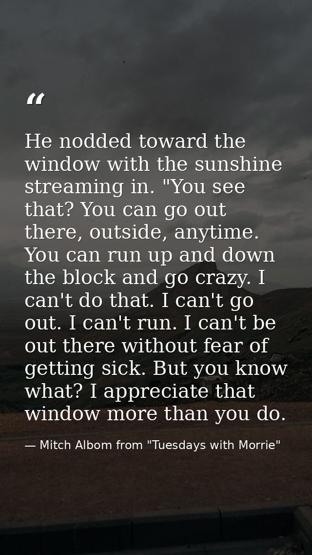 He nodded toward the window with the sunshine streaming in. "You see that? You can go out there, outside, anytime. You c — Mitch Albom from "Tuesdays with Morrie"