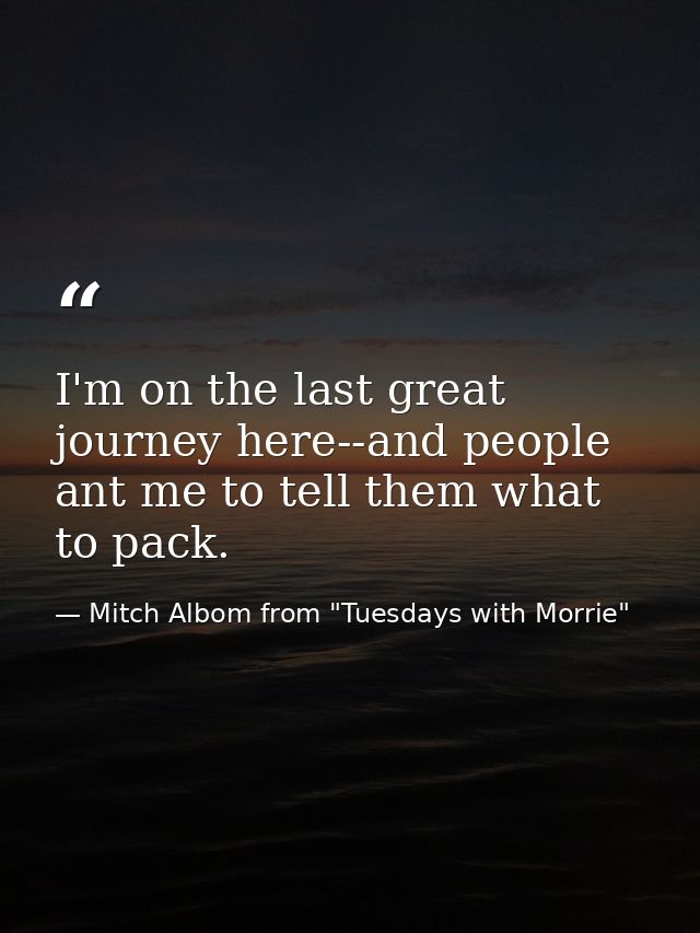 I'm on the last great journey here--and people ant me to tell them what to pack. — Mitch Albom from "Tuesdays with Morrie"