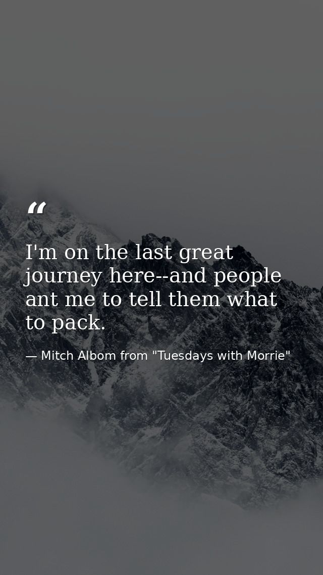 I'm on the last great journey here--and people ant me to tell them what to pack. — Mitch Albom from "Tuesdays with Morrie"