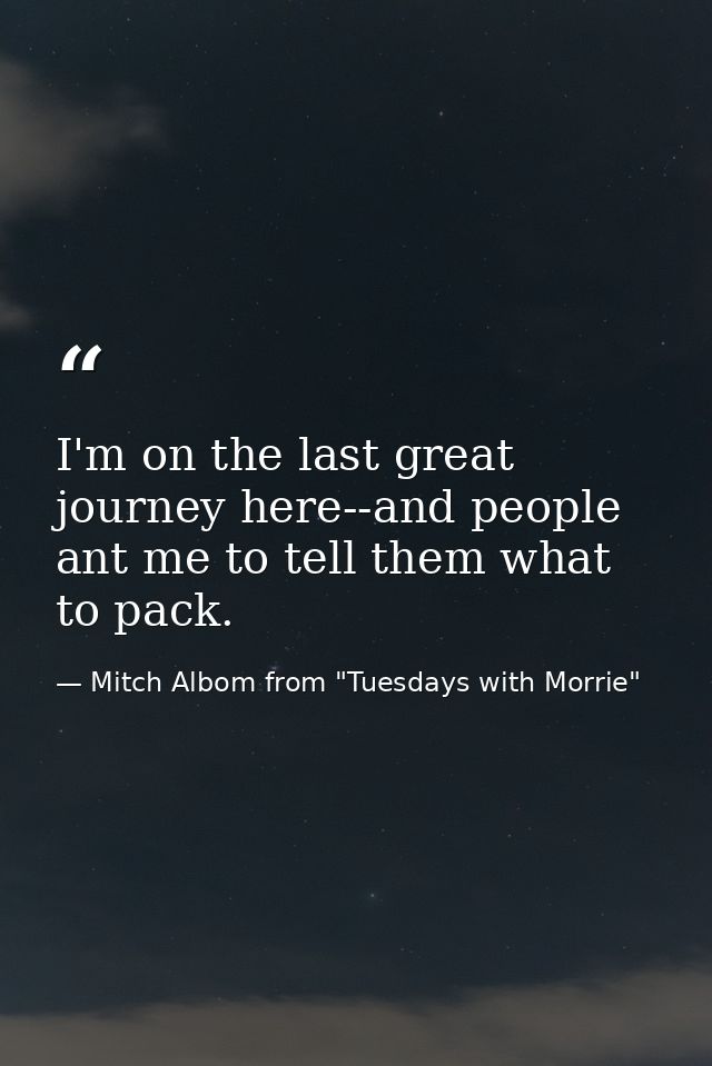I'm on the last great journey here--and people ant me to tell them what to pack. — Mitch Albom from "Tuesdays with Morrie"