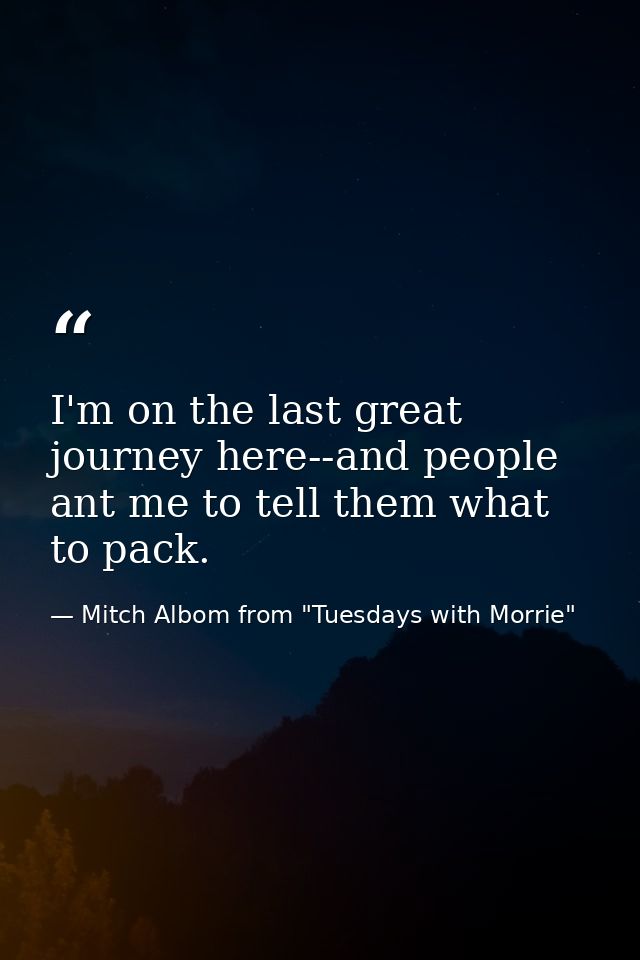 I'm on the last great journey here--and people ant me to tell them what to pack. — Mitch Albom from "Tuesdays with Morrie"