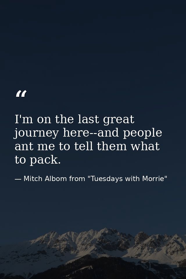 I'm on the last great journey here--and people ant me to tell them what to pack. — Mitch Albom from "Tuesdays with Morrie"