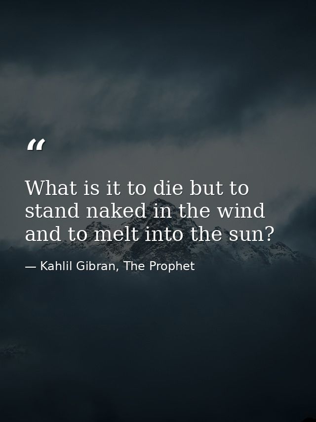 What is it to die but to stand naked in the wind and to melt into the sun? — Kahlil Gibran, The Prophet