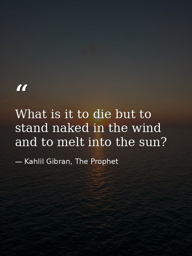 What is it to die but to stand naked in the wind and to melt into the sun? — Kahlil Gibran, The Prophet