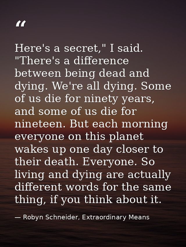 Here's a secret," I said. "There's a difference between being dead and dying. We're all dying. Some of us die for ninety — Robyn Schneider, Extraordinary Means