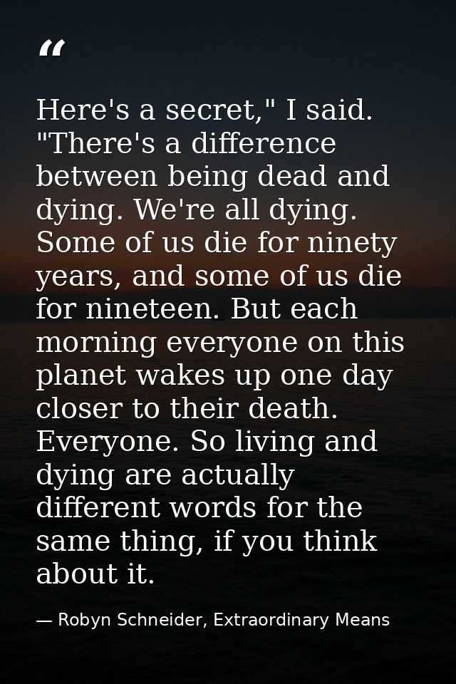 Here's a secret," I said. "There's a difference between being dead and dying. We're all dying. Some of us die for ninety — Robyn Schneider, Extraordinary Means