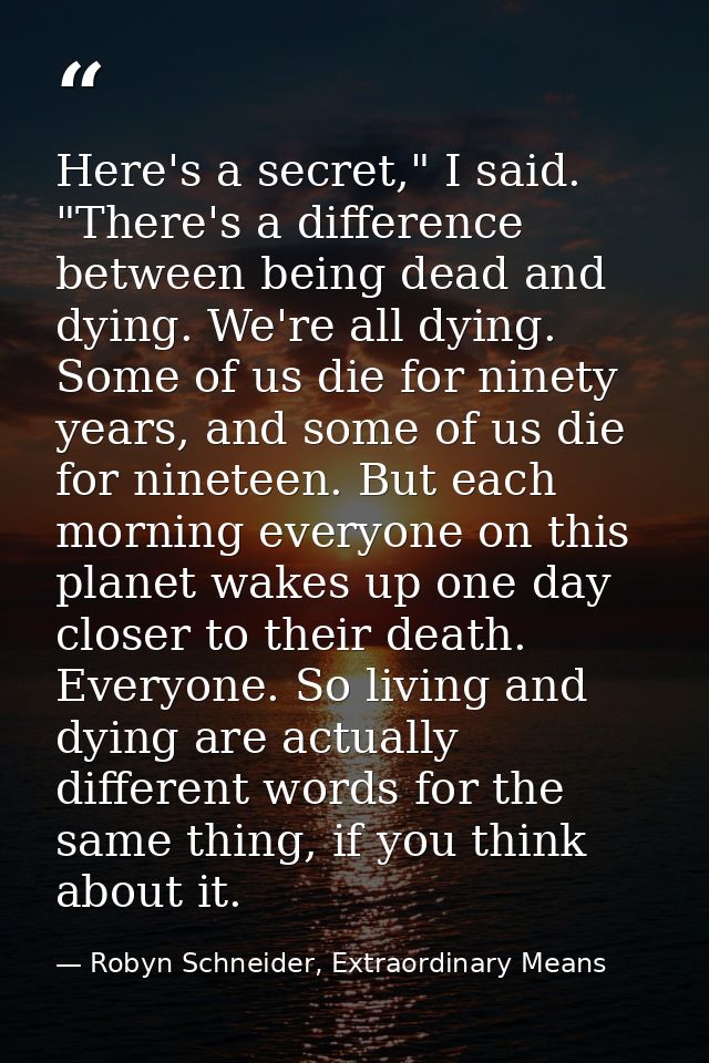 Here's a secret," I said. "There's a difference between being dead and dying. We're all dying. Some of us die for ninety — Robyn Schneider, Extraordinary Means