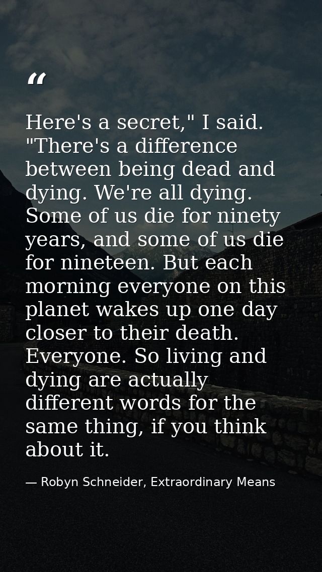 Here's a secret," I said. "There's a difference between being dead and dying. We're all dying. Some of us die for ninety — Robyn Schneider, Extraordinary Means