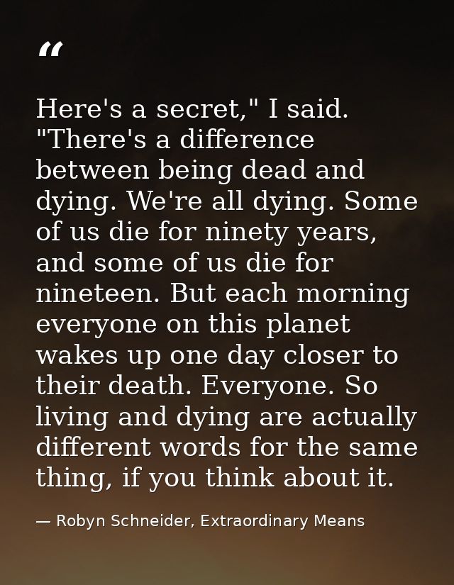 Here's a secret," I said. "There's a difference between being dead and dying. We're all dying. Some of us die for ninety — Robyn Schneider, Extraordinary Means