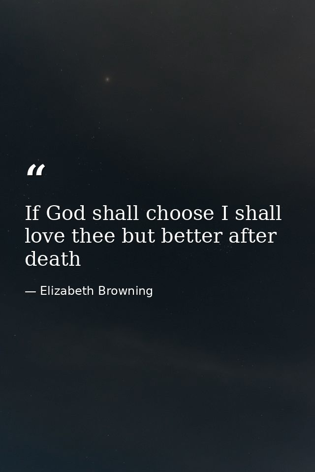 If God shall choose I shall love thee but better after death — Elizabeth Browning