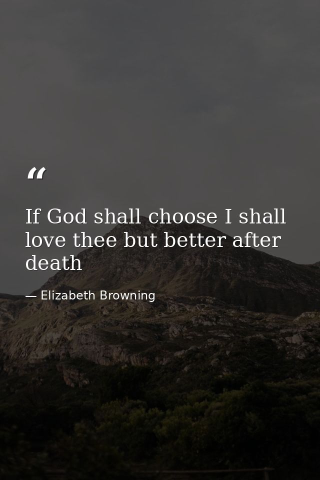 If God shall choose I shall love thee but better after death — Elizabeth Browning