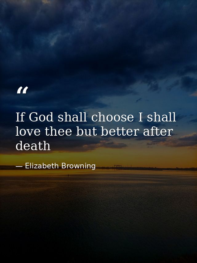 If God shall choose I shall love thee but better after death — Elizabeth Browning