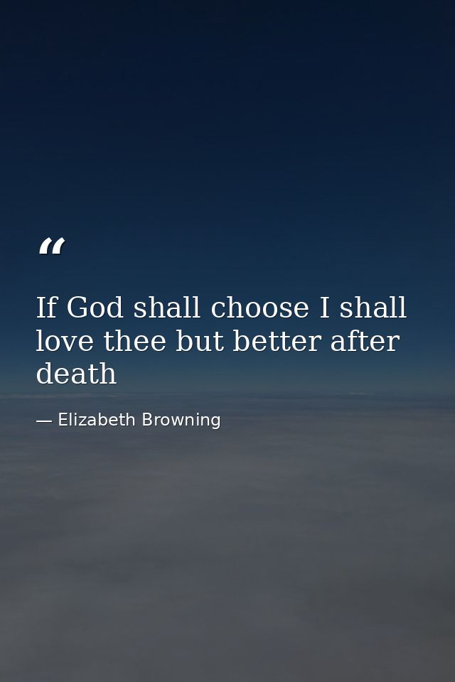 If God shall choose I shall love thee but better after death — Elizabeth Browning