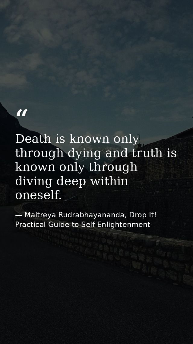 Death is known only through dying and truth is known only through diving deep within oneself. — Maitreya Rudrabhayananda, Drop It! Practical Guide to Self Enlightenment