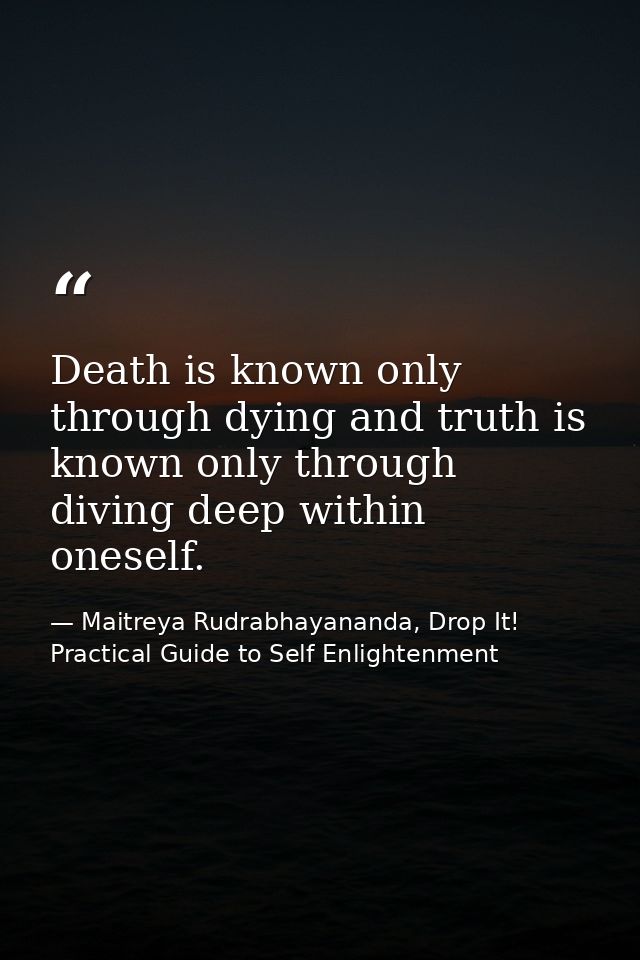 Death is known only through dying and truth is known only through diving deep within oneself. — Maitreya Rudrabhayananda, Drop It! Practical Guide to Self Enlightenment