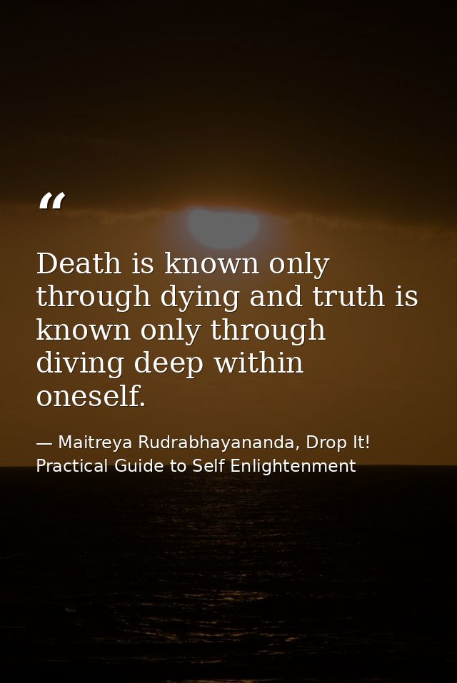 Death is known only through dying and truth is known only through diving deep within oneself. — Maitreya Rudrabhayananda, Drop It! Practical Guide to Self Enlightenment