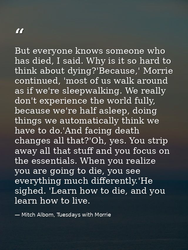 But everyone knows someone who has died, I said. Why is it so hard to think about dying?'Because,' Morrie continued, 'mo — Mitch Albom, Tuesdays with Morrie