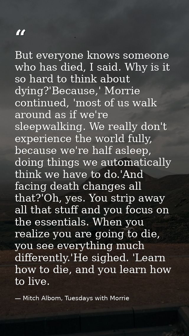 But everyone knows someone who has died, I said. Why is it so hard to think about dying?'Because,' Morrie continued, 'mo — Mitch Albom, Tuesdays with Morrie