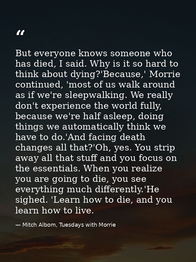 But everyone knows someone who has died, I said. Why is it so hard to think about dying?'Because,' Morrie continued, 'mo — Mitch Albom, Tuesdays with Morrie