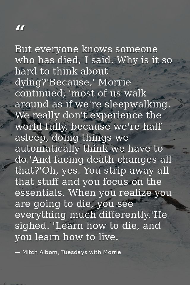 But everyone knows someone who has died, I said. Why is it so hard to think about dying?'Because,' Morrie continued, 'mo — Mitch Albom, Tuesdays with Morrie